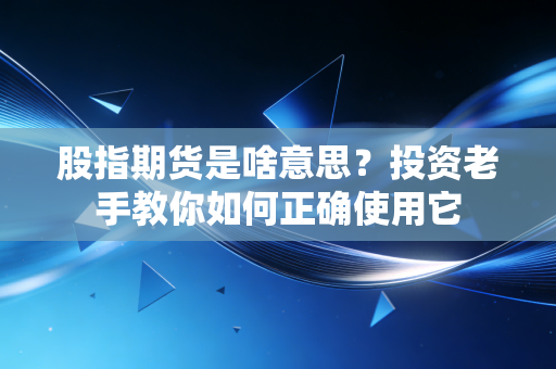 股指期货是啥意思？投资老手教你如何正确使用它