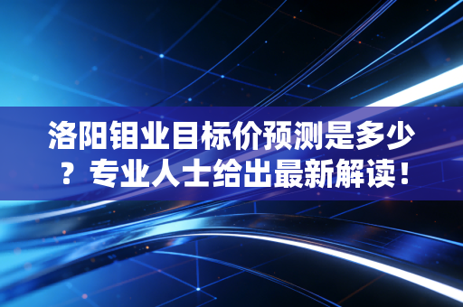 洛阳钼业目标价预测是多少？专业人士给出最新解读！