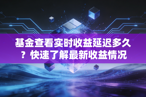 基金查看实时收益延迟多久？快速了解最新收益情况
