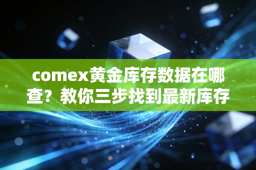 comex黄金库存数据在哪查？教你三步找到最新库存变化！