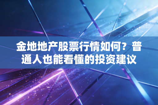 金地地产股票行情如何？普通人也能看懂的投资建议