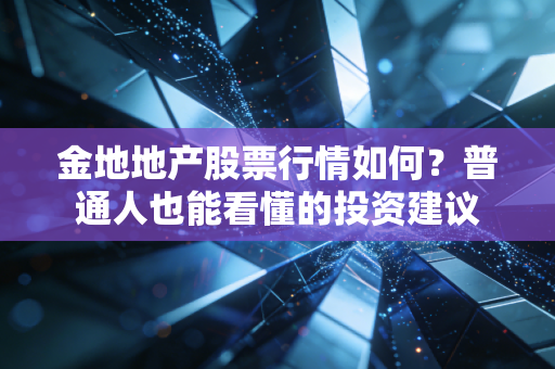 金地地产股票行情如何？普通人也能看懂的投资建议