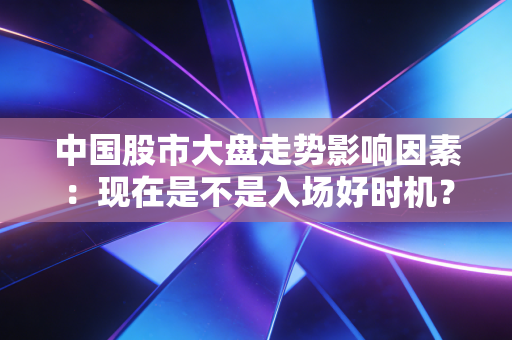 中国股市大盘走势影响因素：现在是不是入场好时机？