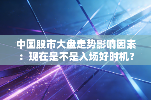 中国股市大盘走势影响因素:现在是不是入场好时机?