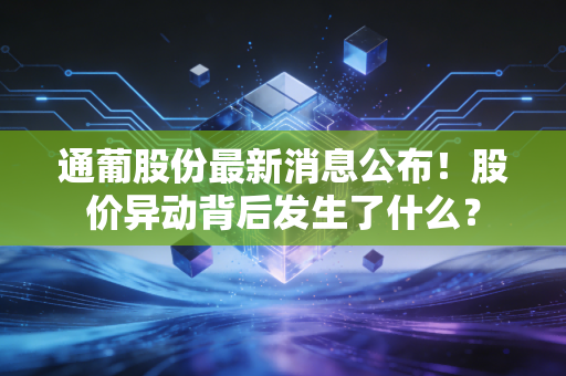 通葡股份最新消息公布！股价异动背后发生了什么？