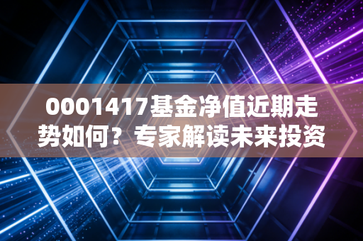 0001417基金净值近期走势如何？专家解读未来投资方向