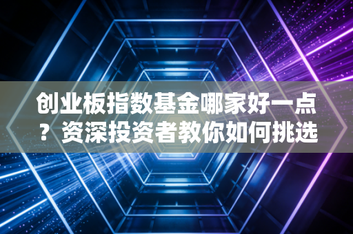 创业板指数基金哪家好一点?资深投资者教你如何挑选!