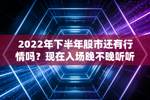 2022年下半年股市还有行情吗？现在入场晚不晚听听专业人士建议！