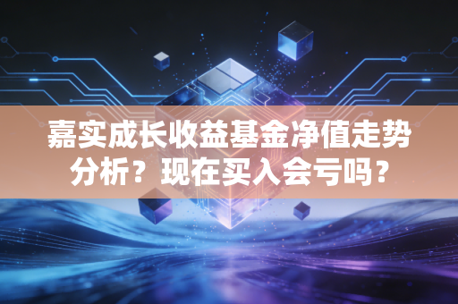 嘉实成长收益基金净值走势分析？现在买入会亏吗？