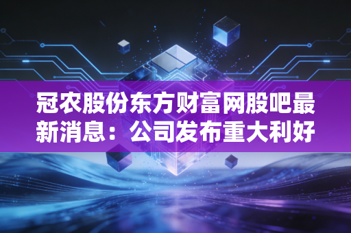 冠农股份东方财富网股吧最新消息：公司发布重大利好消息是真是假？
