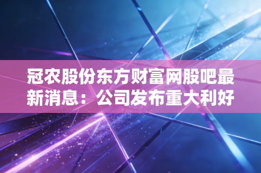 冠农股份东方财富网股吧最新消息：公司发布重大利好消息是真是假？