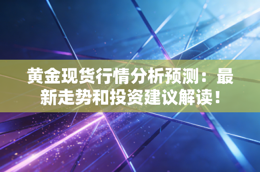 黄金现货行情分析预测：最新走势和投资建议解读！