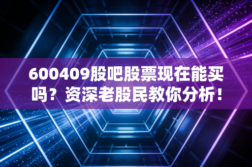 600409股吧股票现在能买吗？资深老股民教你分析！