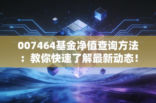 007464基金净值查询方法:教你快速了解最新动态!