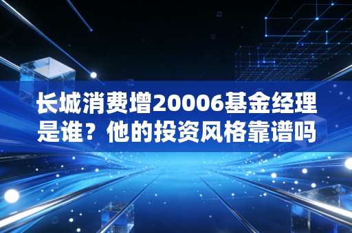 长城消费增20006基金经理是谁？他的投资风格靠谱吗？