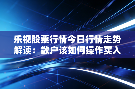 乐视股票行情今日行情走势解读：散户该如何操作买入？