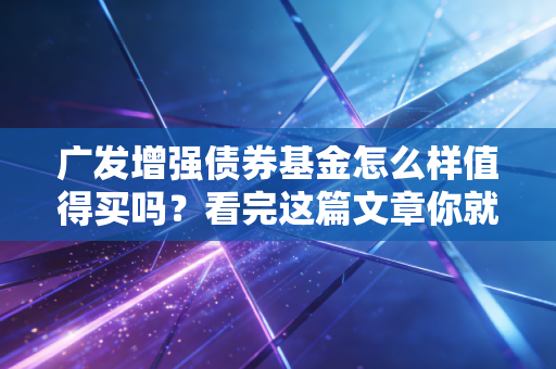 广发增强债券基金怎么样值得买吗？看完这篇文章你就懂了