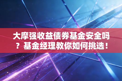 大摩强收益债券基金安全吗？基金经理教你如何挑选！