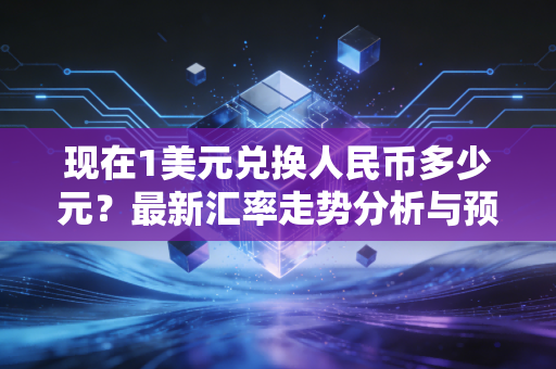 现在1美元兑换人民币多少元？最新汇率走势分析与预测！