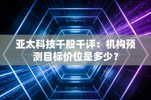 亚太科技千股千评：机构预测目标价位是多少？