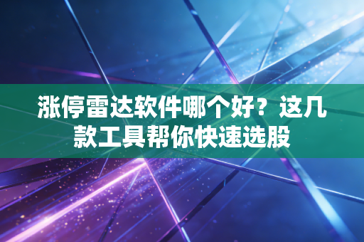 涨停雷达软件哪个好？这几款工具帮你快速选股