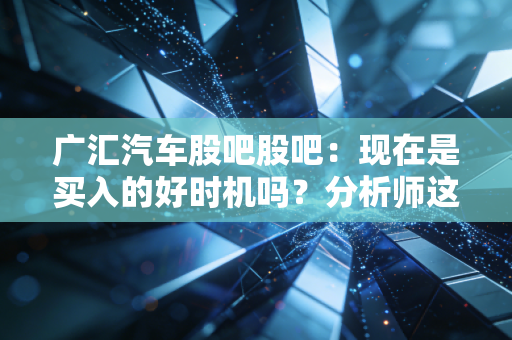 广汇汽车股吧股吧：现在是买入的好时机吗？分析师这样说！