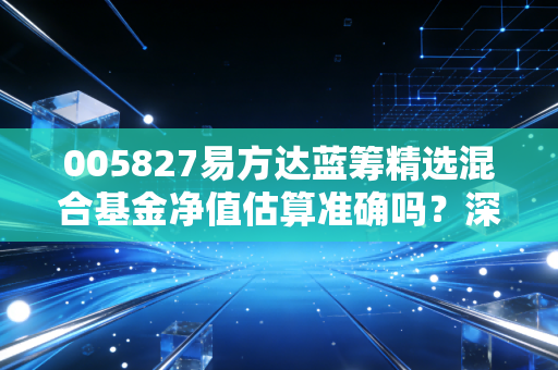 005827易方达蓝筹精选混合基金净值估算准确吗？深度解析！