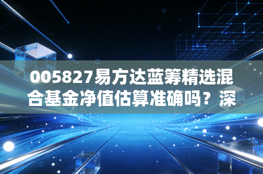 005827易方达蓝筹精选混合基金净值估算准确吗？深度解析！