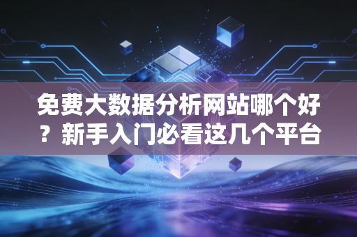 免费大数据分析网站哪个好？新手入门必看这几个平台