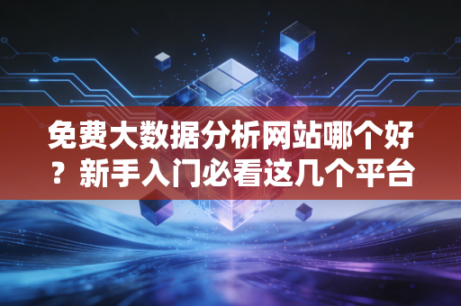 免费大数据分析网站哪个好？新手入门必看这几个平台