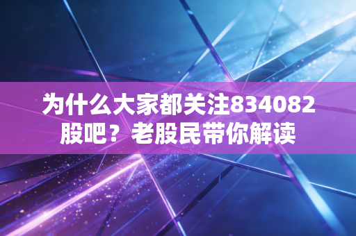 为什么大家都关注834082股吧？老股民带你解读