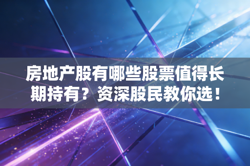 房地产股有哪些股票值得长期持有？资深股民教你选！