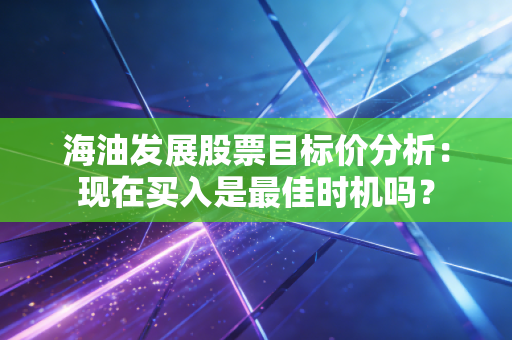 海油发展股票目标价分析：现在买入是最佳时机吗？