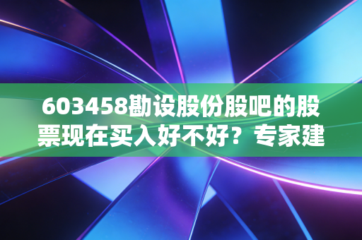 603458勘设股份股吧的股票现在买入好不好？专家建议来了！
