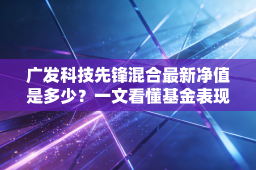 广发科技先锋混合最新净值是多少？一文看懂基金表现！