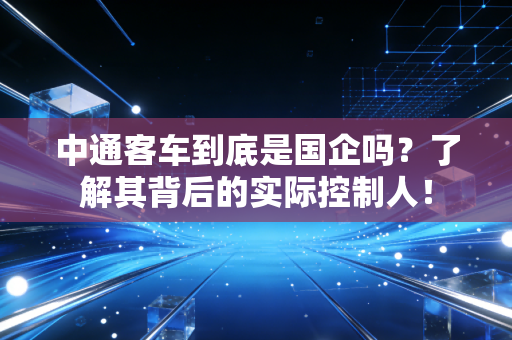 中通客车到底是国企吗？了解其背后的实际控制人！