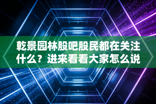 乾景园林股吧股民都在关注什么？进来看看大家怎么说！
