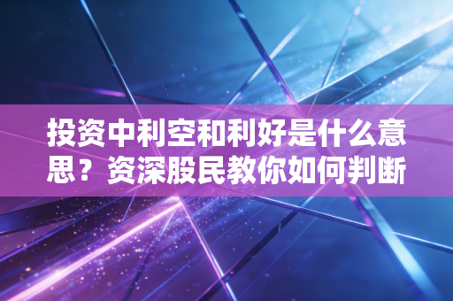 投资中利空和利好是什么意思？资深股民教你如何判断！