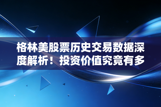 格林美股票历史交易数据深度解析！投资价值究竟有多大？