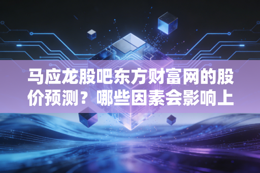马应龙股吧东方财富网的股价预测？哪些因素会影响上涨？