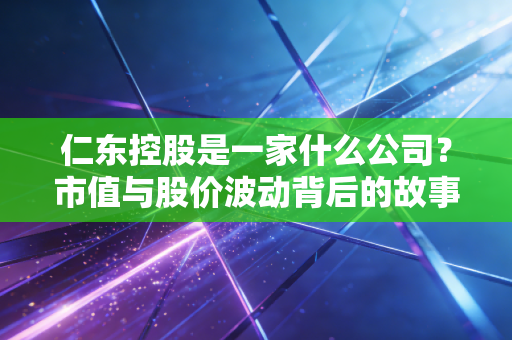 仁东控股是一家什么公司？市值与股价波动背后的故事