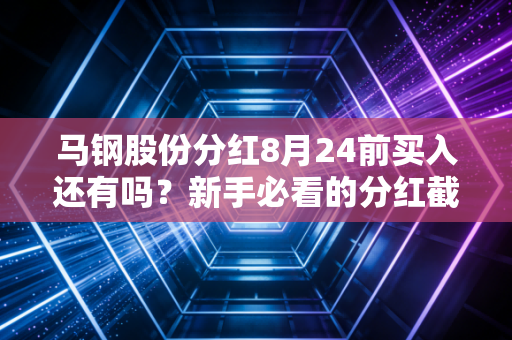 马钢股份分红8月24前买入还有吗？新手必看的分红截止日期！