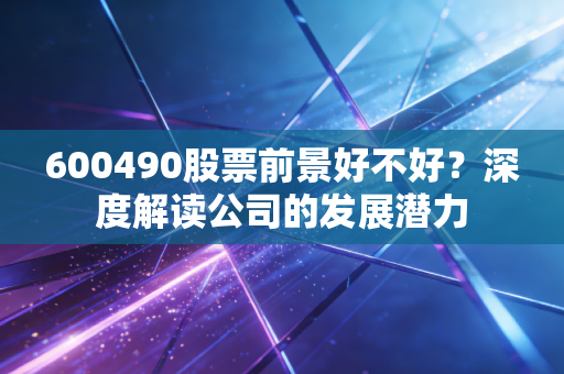 600490股票前景好不好？深度解读公司的发展潜力