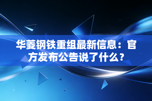 华菱钢铁重组最新信息：官方发布公告说了什么？