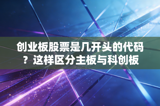 创业板股票是几开头的代码？这样区分主板与科创板