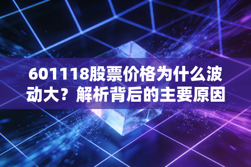 601118股票价格为什么波动大？解析背后的主要原因！