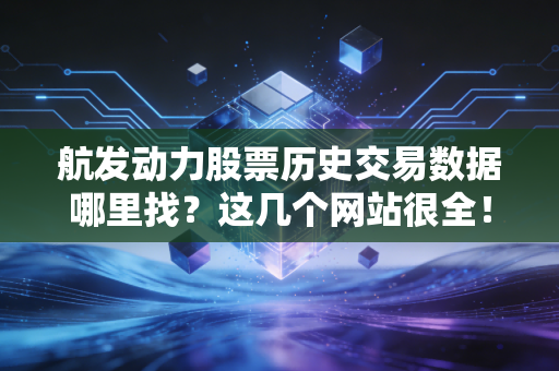 航发动力股票历史交易数据哪里找？这几个网站很全！