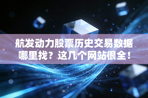 航发动力股票历史交易数据哪里找？这几个网站很全！