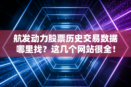 航发动力股票历史交易数据哪里找？这几个网站很全！