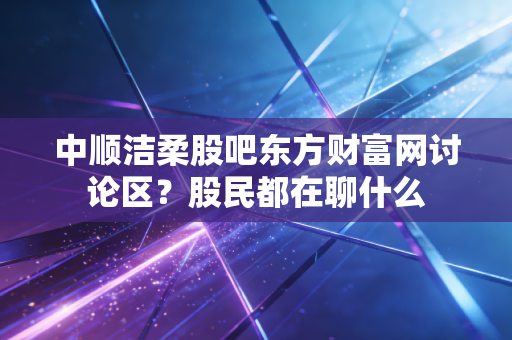 中顺洁柔股吧东方财富网讨论区？股民都在聊什么